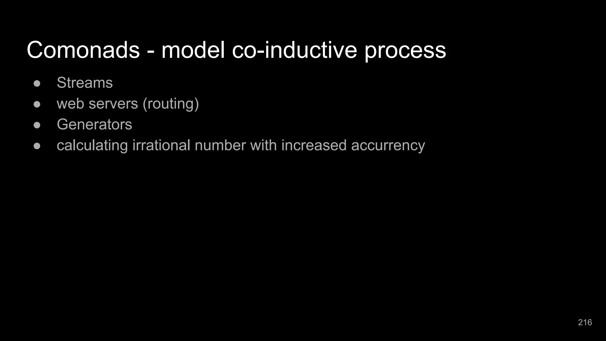 Comonads - model co-inductive process ● Streams ● web servers (routing) ● Generators ● calculating irrational number with increased accurrency 216 