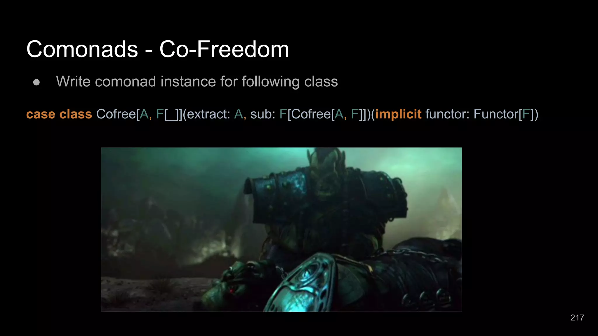 Comonads - Co-Freedom ● Write comonad instance for following class case class Cofree[A, F[_]](extract: A, sub: F[Cofree[A, F]])(implicit functor: Functor[F]) 217 