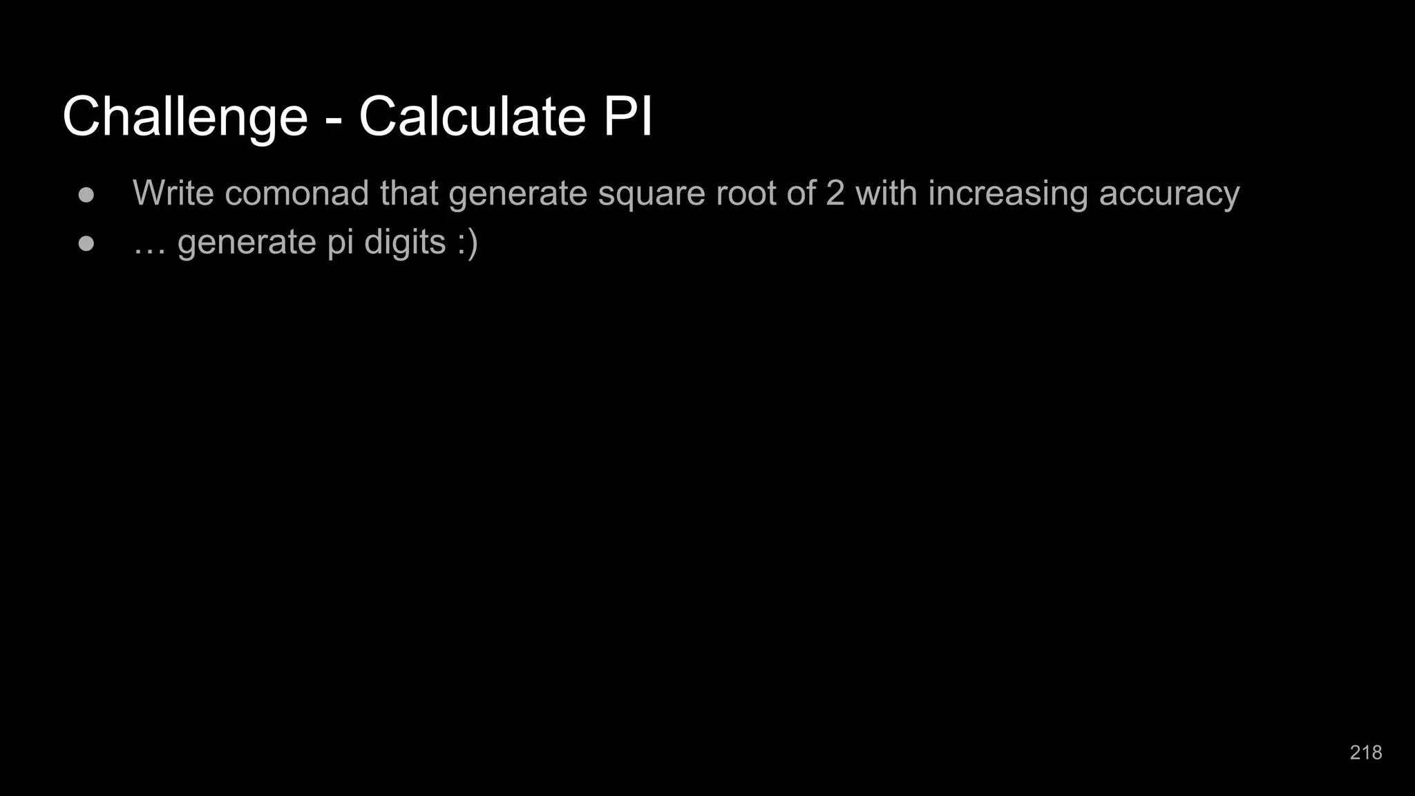 Challenge - Calculate PI ● Write comonad that generate square root of 2 with increasing accuracy ● … generate pi digits :) 218 