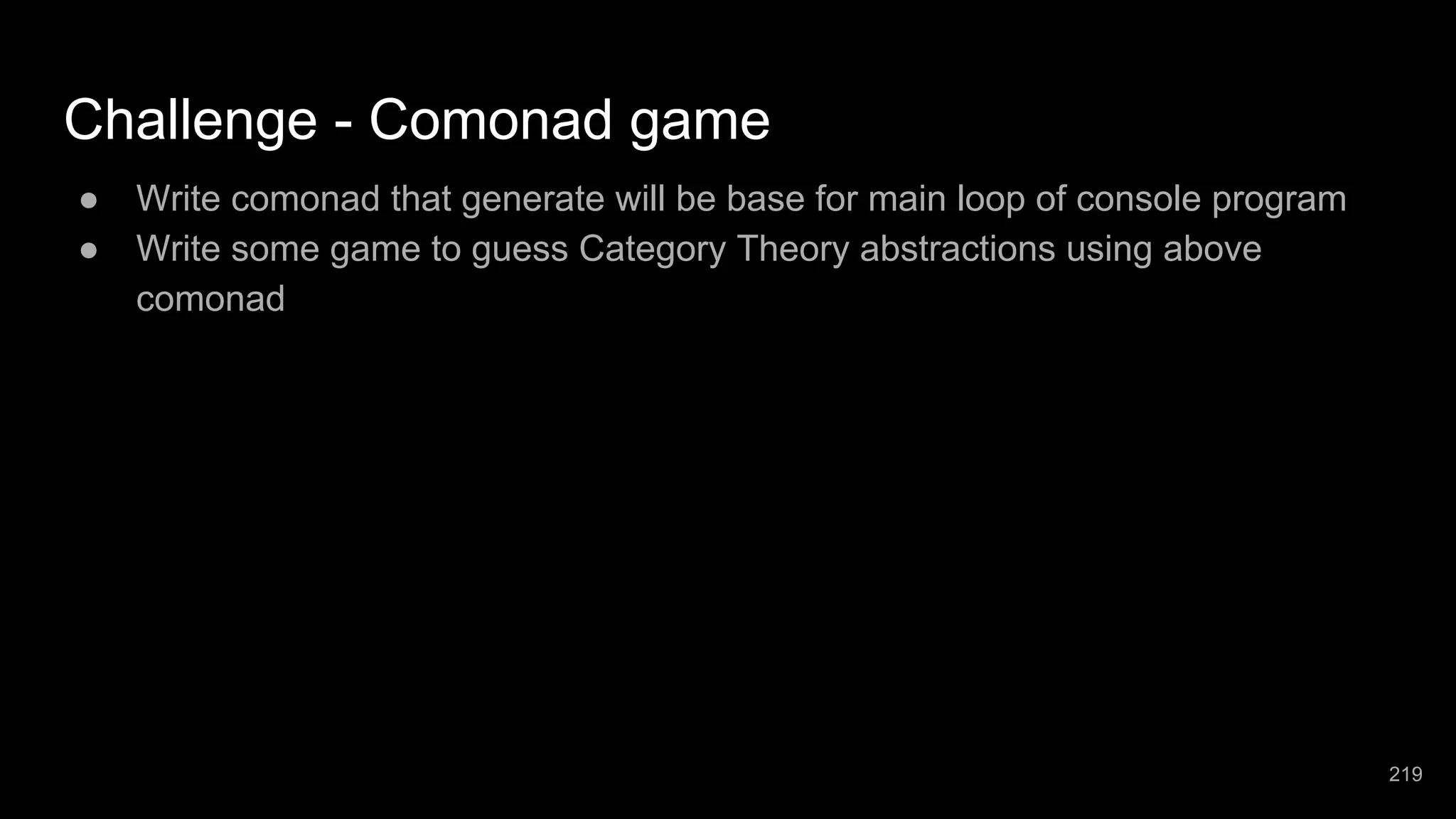 Challenge - Comonad game ● Write comonad that generate will be base for main loop of console program ● Write some game to guess Category Theory abstractions using above comonad 219 