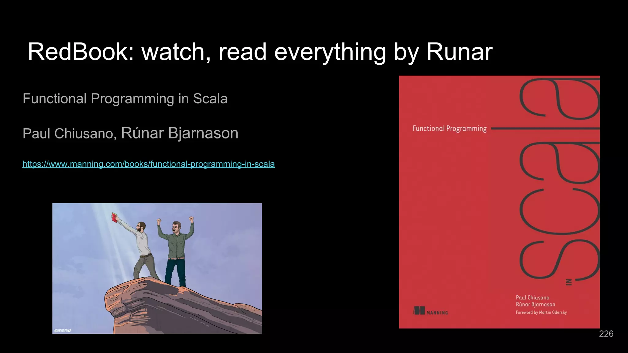 RedBook: watch, read everything by Runar Functional Programming in Scala Paul Chiusano, Rúnar Bjarnason https://www.manning.com/books/functional-programming-in-scala 226 