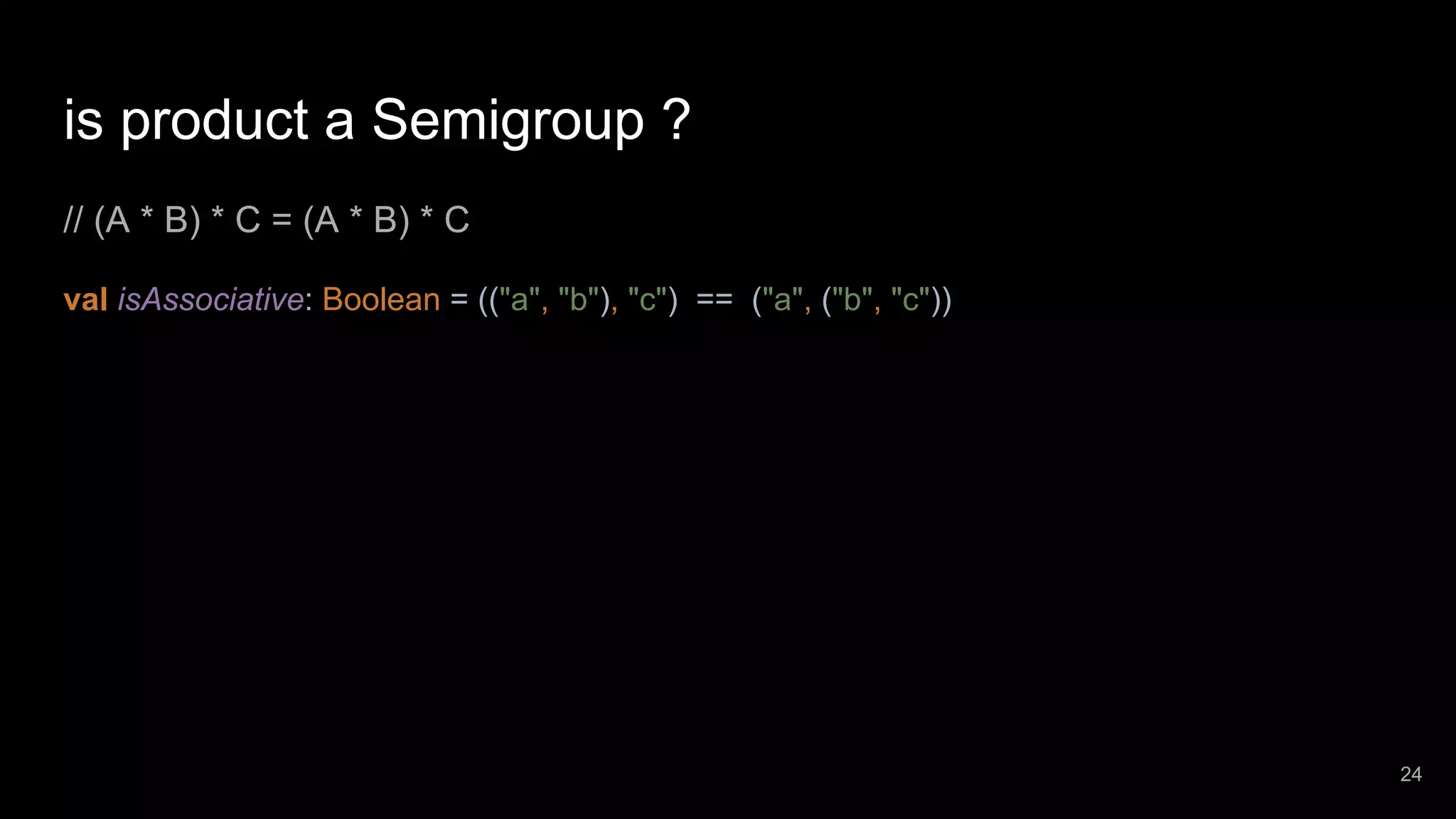 is product a Semigroup ? // (A * B) * C = (A * B) * C val isAssociative: Boolean = (("a", "b"), "c") == ("a", ("b", "c")) 24 