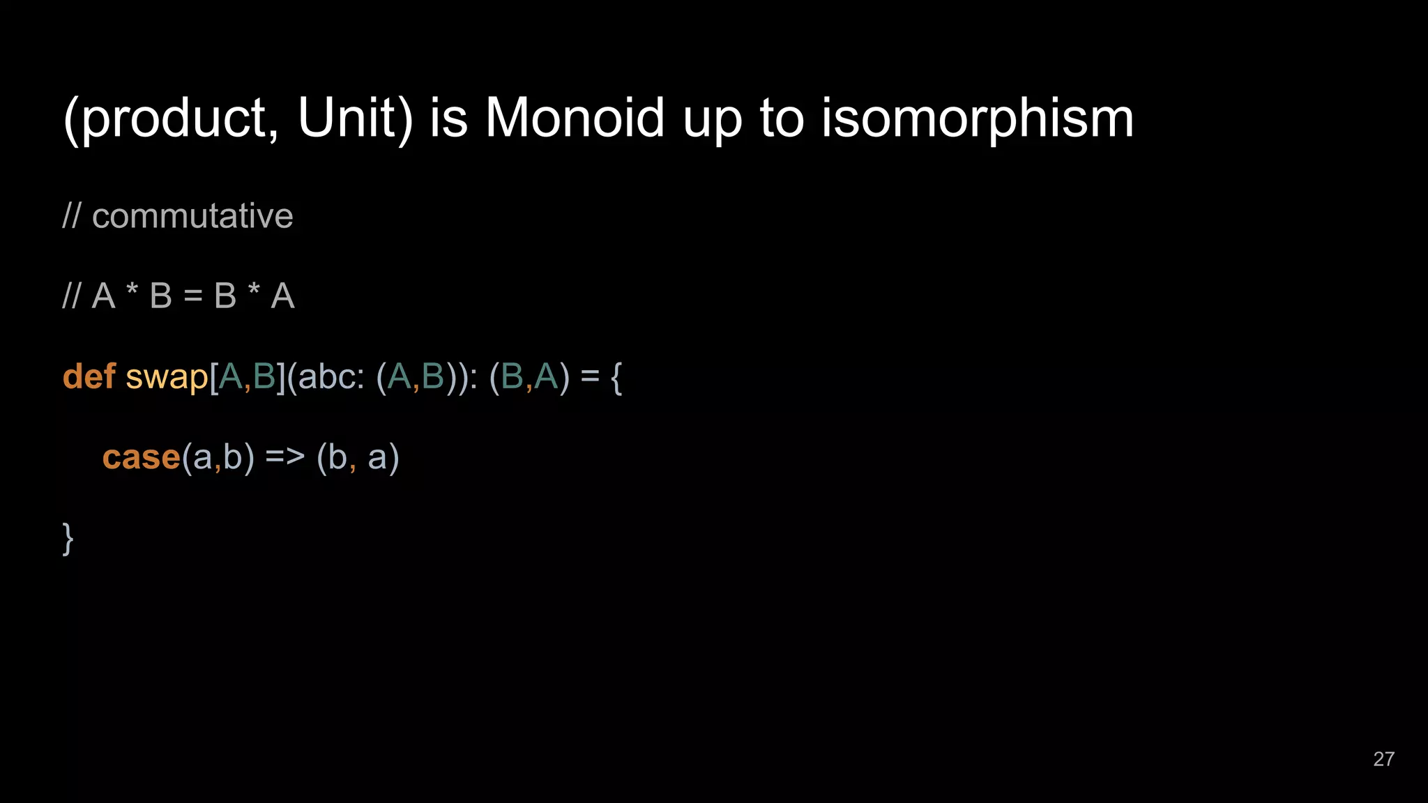 (product, Unit) is Monoid up to isomorphism // commutative // A * B = B * A def swap[A,B](abc: (A,B)): (B,A) = { case(a,b) => (b, a) } 27 