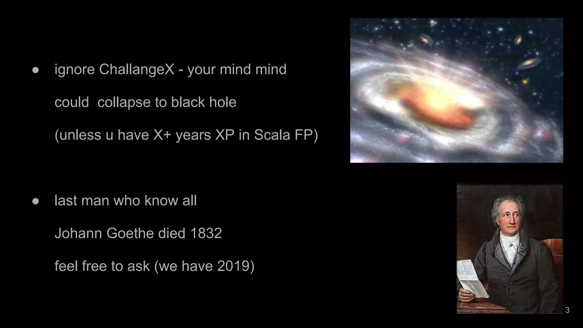 ● ignore ChallangeX - your mind mind could collapse to black hole (unless u have X+ years XP in Scala FP) ● last man who know all Johann Goethe died 1832 feel free to ask (we have 2019) 3 