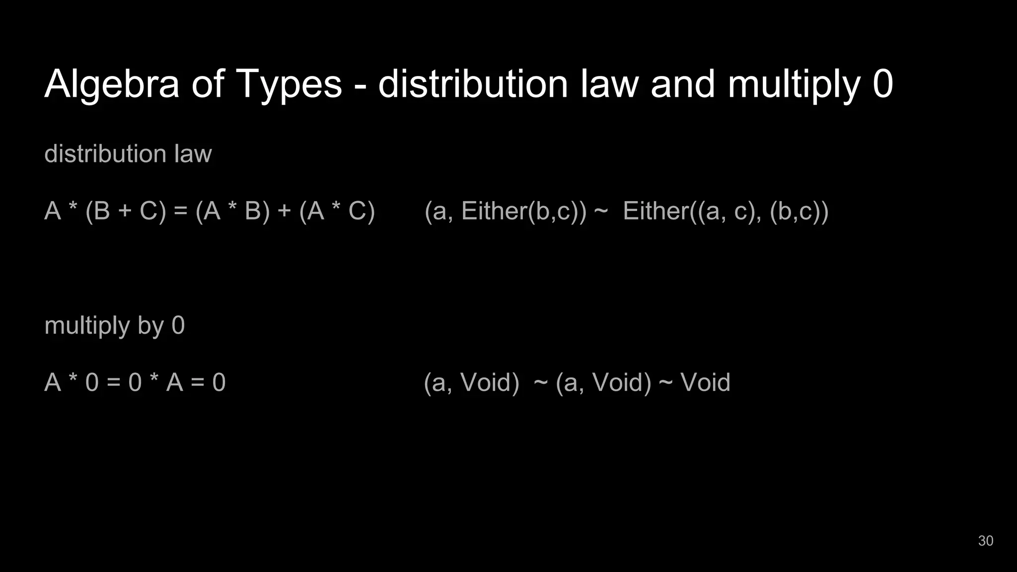 Algebra of Types - distribution law and multiply 0 distribution law A * (B + C) = (A * B) + (A * C) (a, Either(b,c)) ~ Either((a, c), (b,c)) multiply by 0 A * 0 = 0 * A = 0 (a, Void) ~ (a, Void) ~ Void 30 
