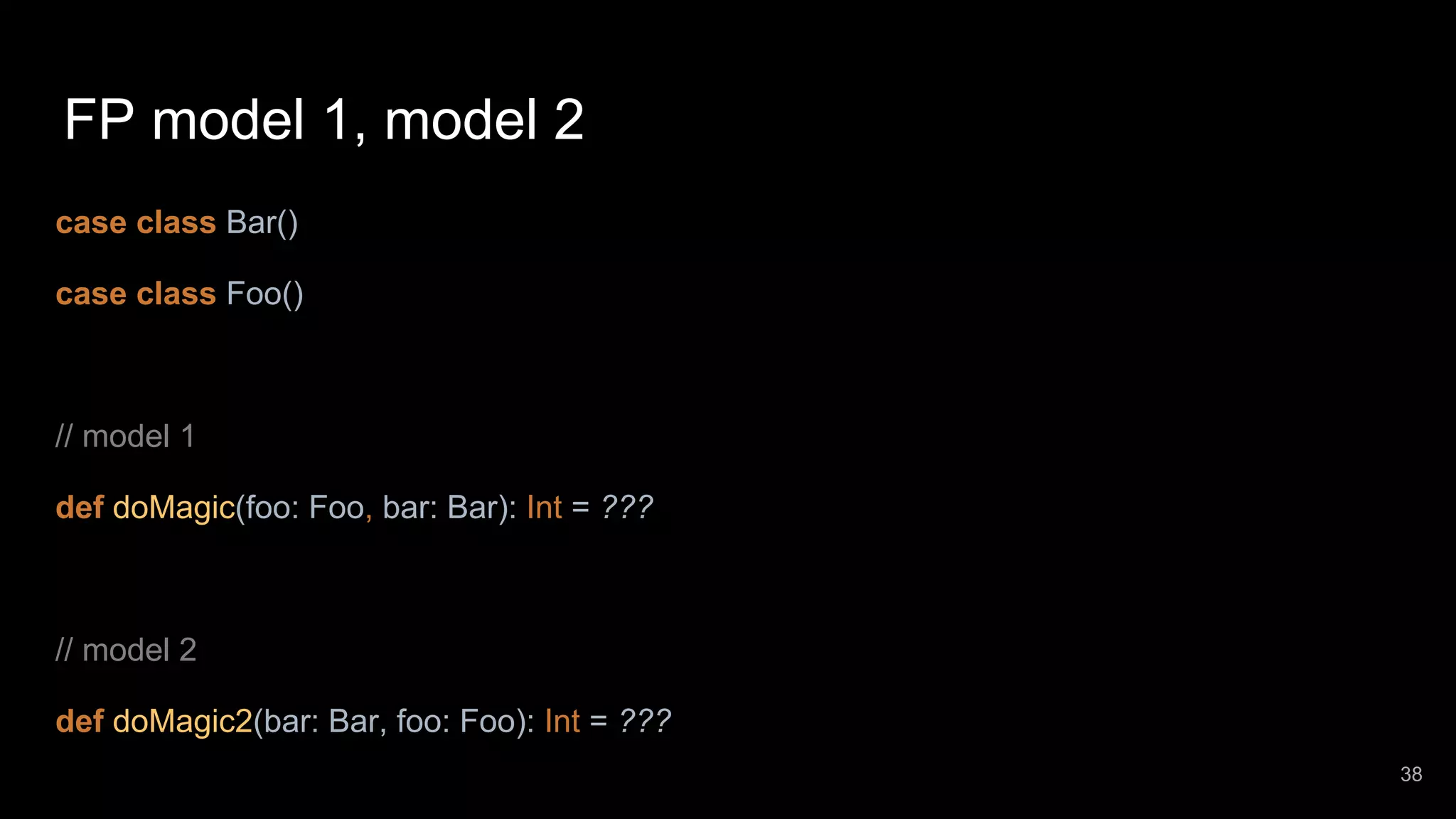FP model 1, model 2 case class Bar() case class Foo() // model 1 def doMagic(foo: Foo, bar: Bar): Int = ??? // model 2 def doMagic2(bar: Bar, foo: Foo): Int = ??? 38 
