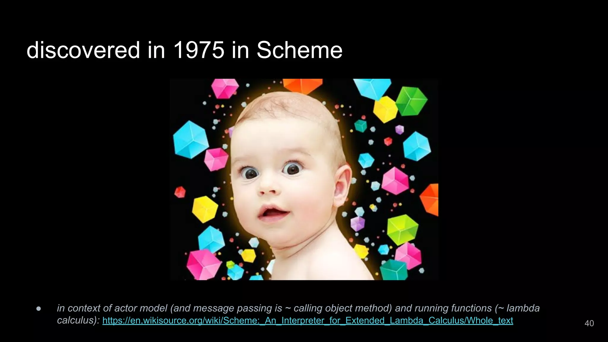 discovered in 1975 in Scheme ● in context of actor model (and message passing is ~ calling object method) and running functions (~ lambda calculus): https://en.wikisource.org/wiki/Scheme:_An_Interpreter_for_Extended_Lambda_Calculus/Whole_text 40 