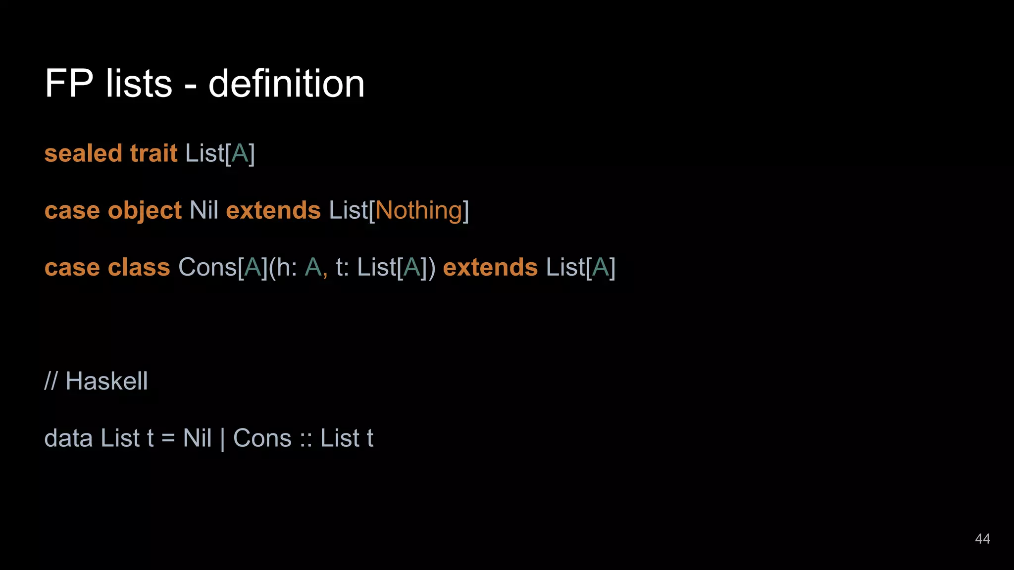 FP lists - definition sealed trait List[A] case object Nil extends List[Nothing] case class Cons[A](h: A, t: List[A]) extends List[A] // Haskell data List t = Nil | Cons :: List t 44 