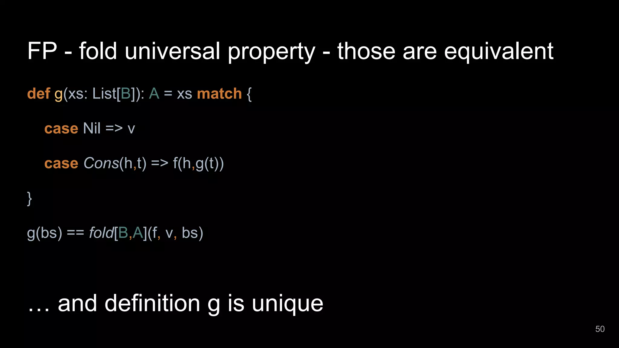 FP - fold universal property - those are equivalent def g(xs: List[B]): A = xs match { case Nil => v case Cons(h,t) => f(h,g(t)) } g(bs) == fold[B,A](f, v, bs) … and definition g is unique 50 