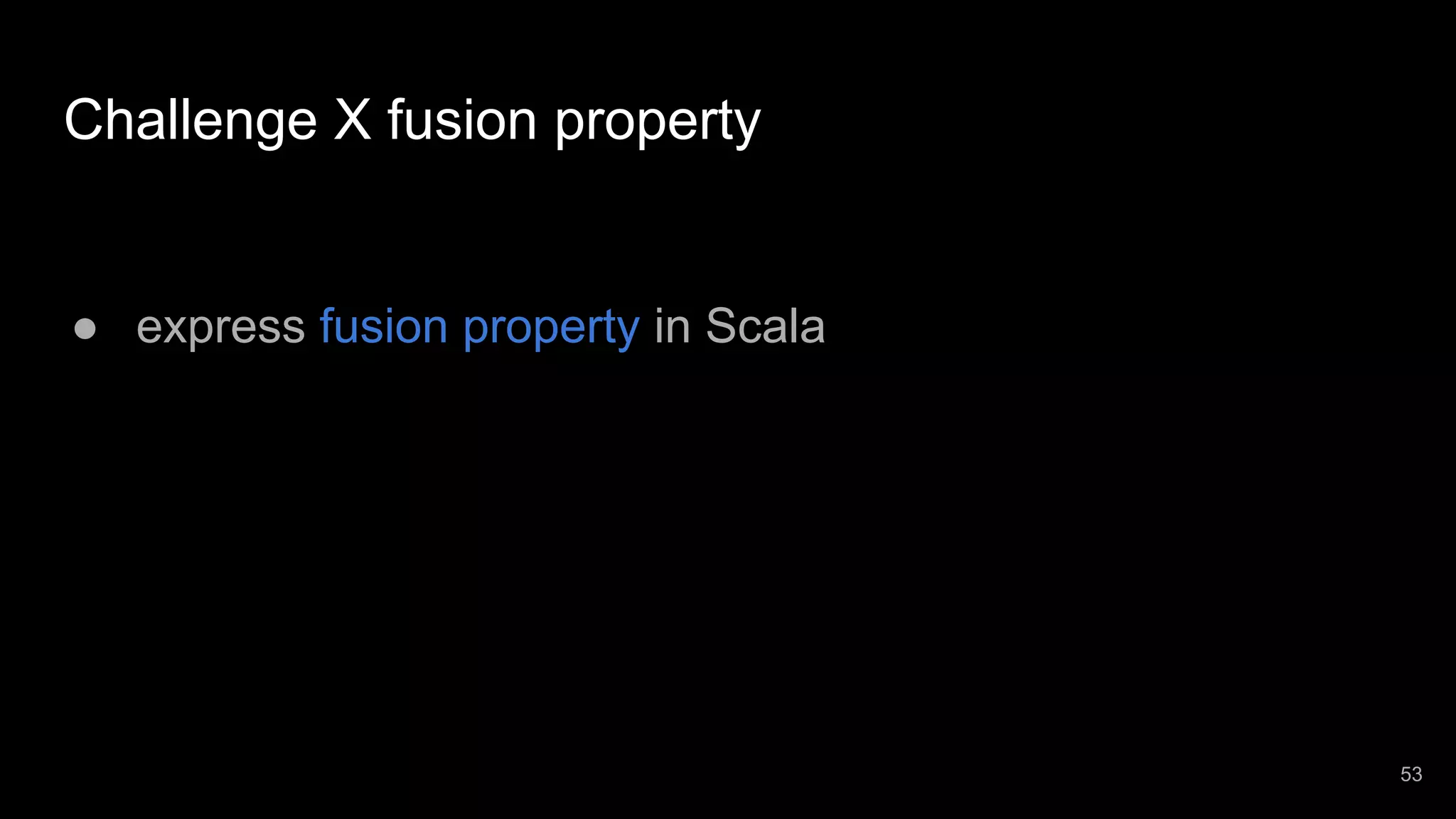 Challenge X fusion property ● express fusion property in Scala 53 