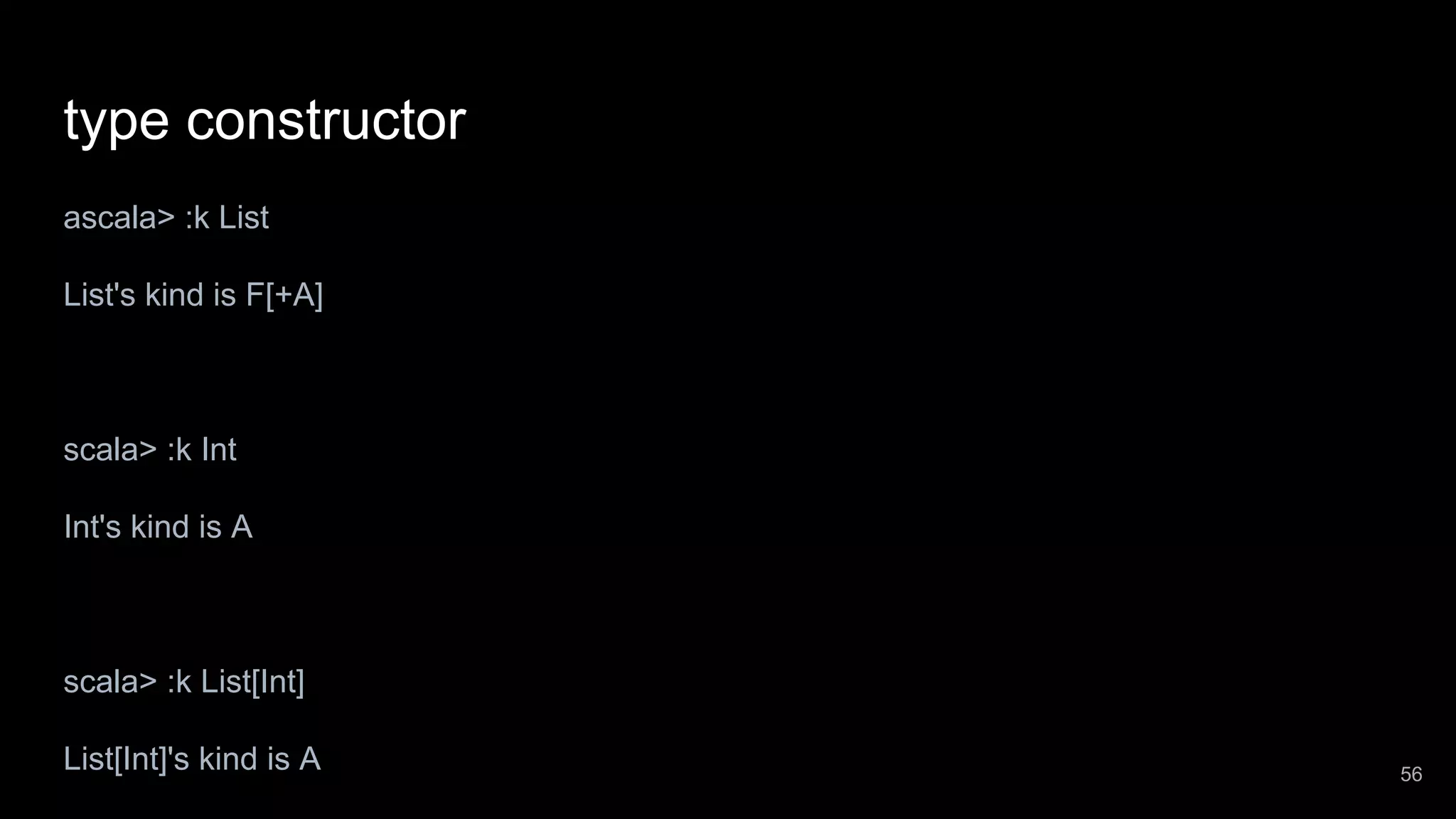 type constructor ascala> :k List List's kind is F[+A] scala> :k Int Int's kind is A scala> :k List[Int] List[Int]'s kind is A 56 