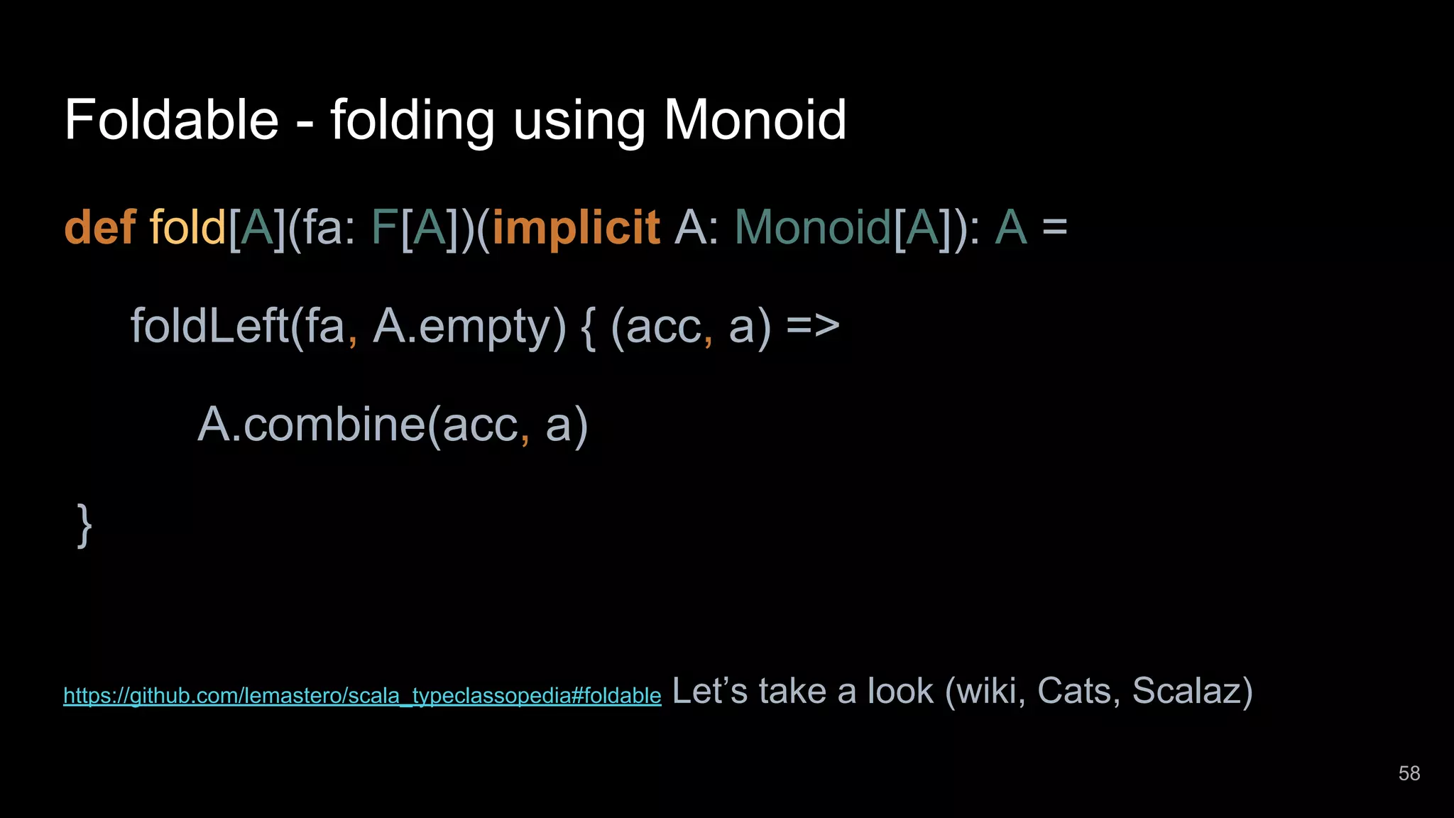 Foldable - folding using Monoid def fold[A](fa: F[A])(implicit A: Monoid[A]): A = foldLeft(fa, A.empty) { (acc, a) => A.combine(acc, a) } https://github.com/lemastero/scala_typeclassopedia#foldable Let’s take a look (wiki, Cats, Scalaz) 58 