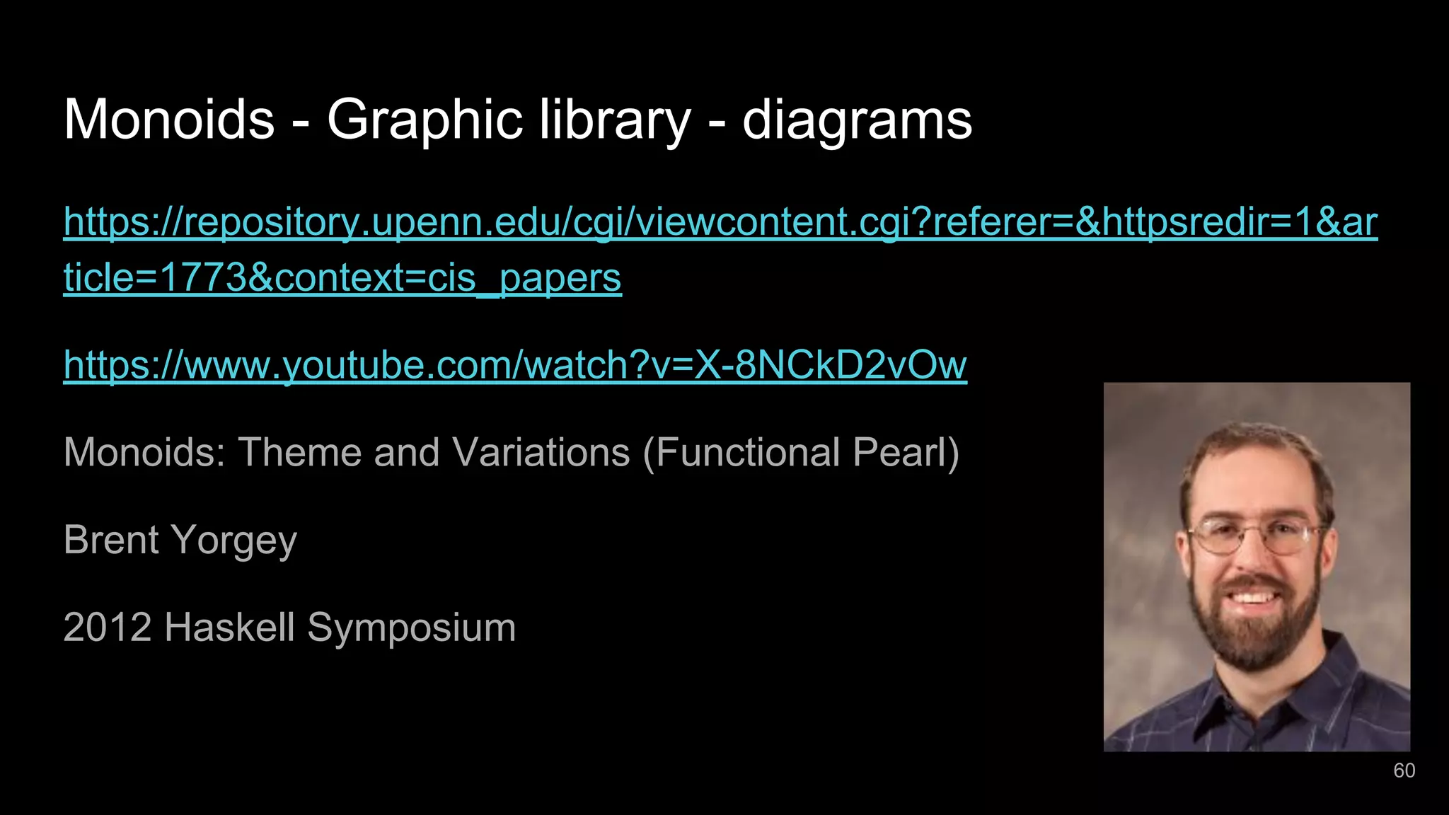 Monoids - Graphic library - diagrams https://repository.upenn.edu/cgi/viewcontent.cgi?referer=&httpsredir=1&ar ticle=1773&context=cis_papers https://www.youtube.com/watch?v=X-8NCkD2vOw Monoids: Theme and Variations (Functional Pearl) Brent Yorgey 2012 Haskell Symposium 60 