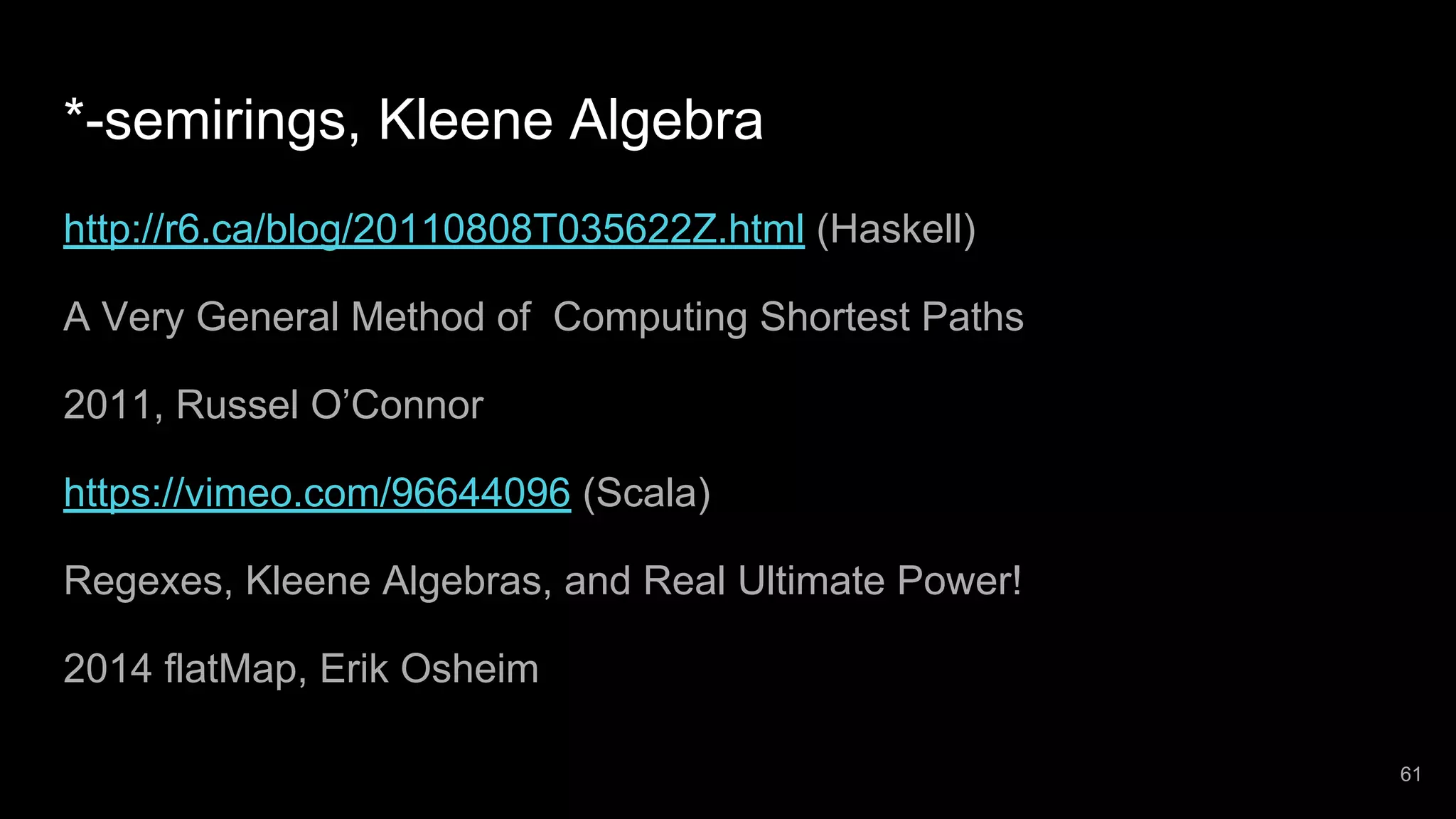 *-semirings, Kleene Algebra http://r6.ca/blog/20110808T035622Z.html (Haskell) A Very General Method of Computing Shortest Paths 2011, Russel O’Connor https://vimeo.com/96644096 (Scala) Regexes, Kleene Algebras, and Real Ultimate Power! 2014 flatMap, Erik Osheim 61 