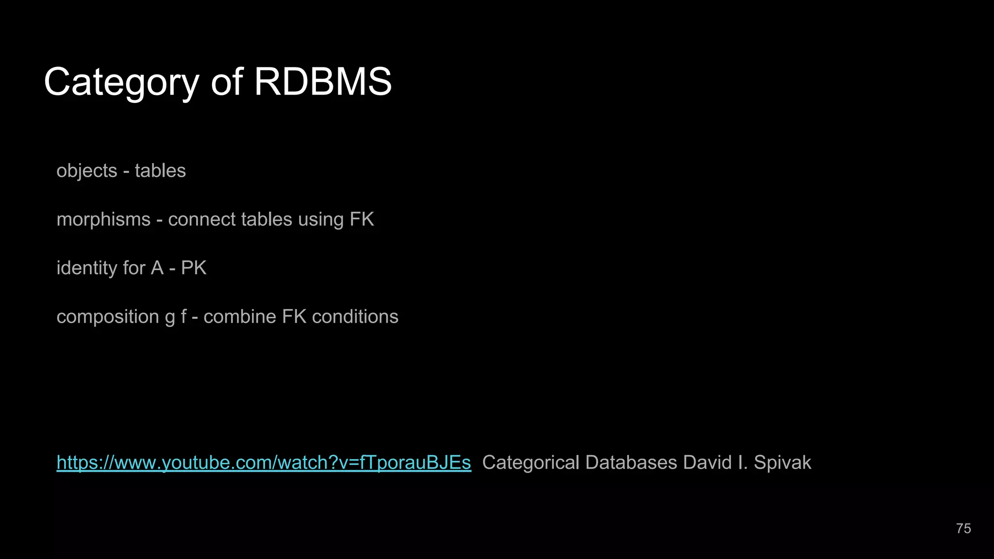 Category of RDBMS objects - tables morphisms - connect tables using FK identity for A - PK composition g f - combine FK conditions https://www.youtube.com/watch?v=fTporauBJEs Categorical Databases David I. Spivak 75 
