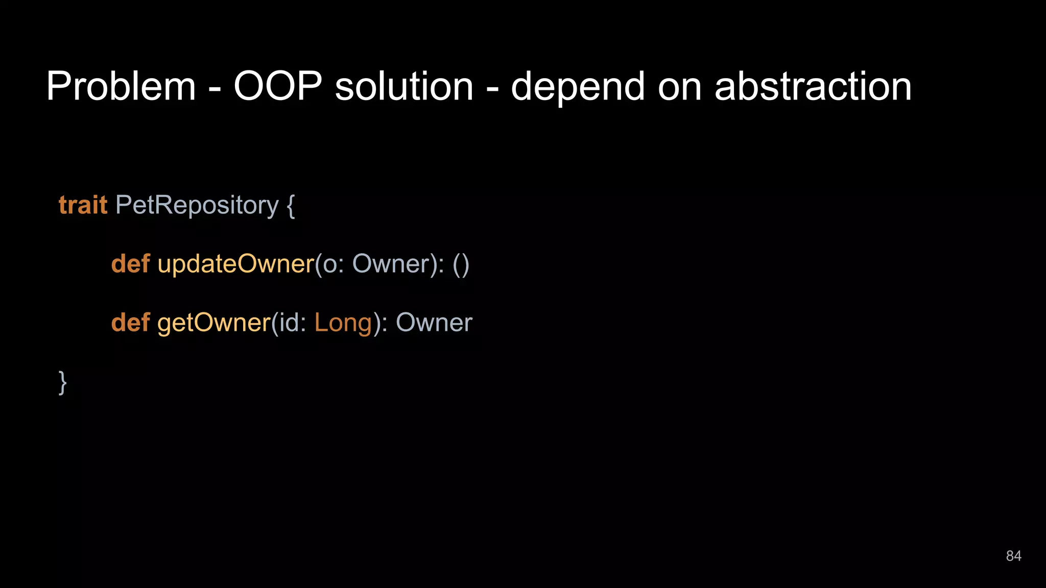 Problem - OOP solution - depend on abstraction trait PetRepository { def updateOwner(o: Owner): () def getOwner(id: Long): Owner } 84 