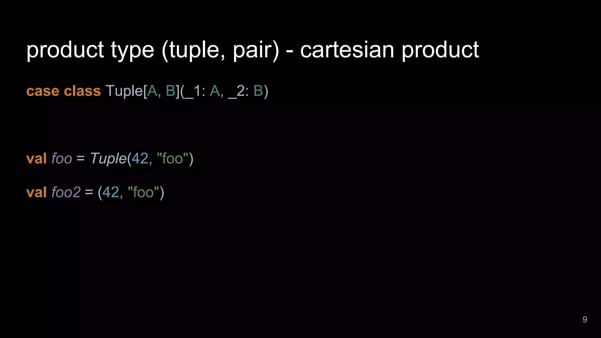 product type (tuple, pair) - cartesian product case class Tuple[A, B](_1: A, _2: B) val foo = Tuple(42, "foo") val foo2 = (42, "foo") 9 