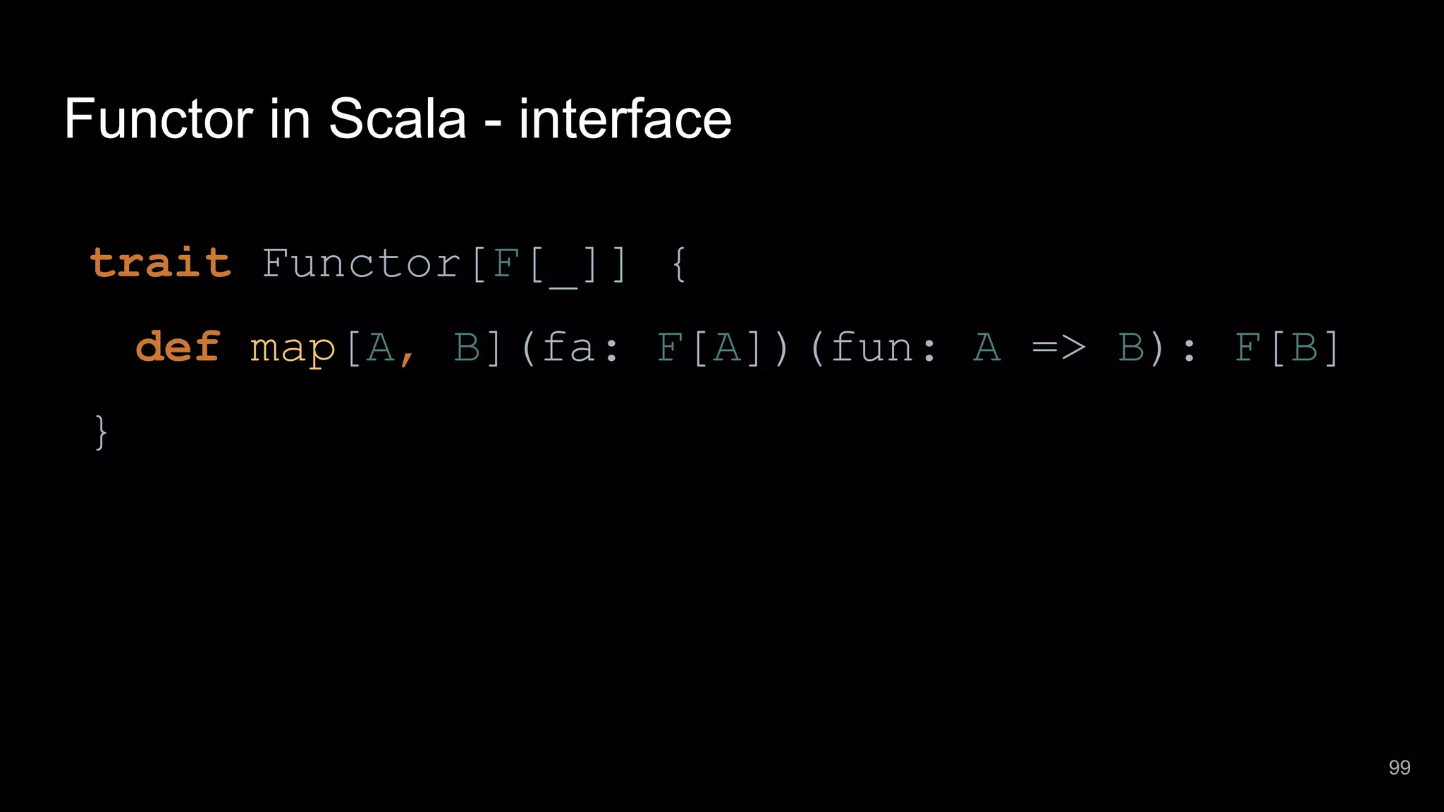 Functor in Scala - interface trait Functor[F[_]] { def map[A, B](fa: F[A])(fun: A => B): F[B] } 99 