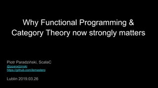 Why Functional Programming &
Category Theory now strongly matters
Piotr Paradziński, ScalaC
@pparadzinski
https://github.com/lemastero
Lublin 2019.03.26
 