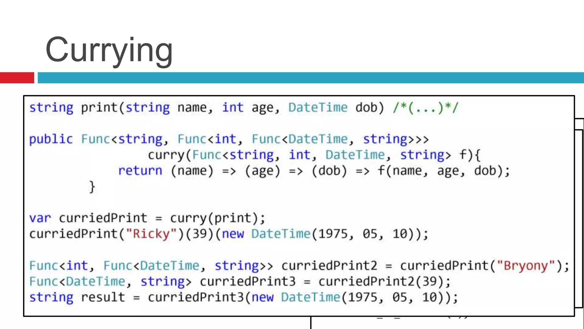 Currying 
Curry is a technique in which a function is applied to its 
arguments one at a time, with each 
application returning a new function 
that accepts the next argument 
Higher-order function enable 
Partial Application and Currying 
 