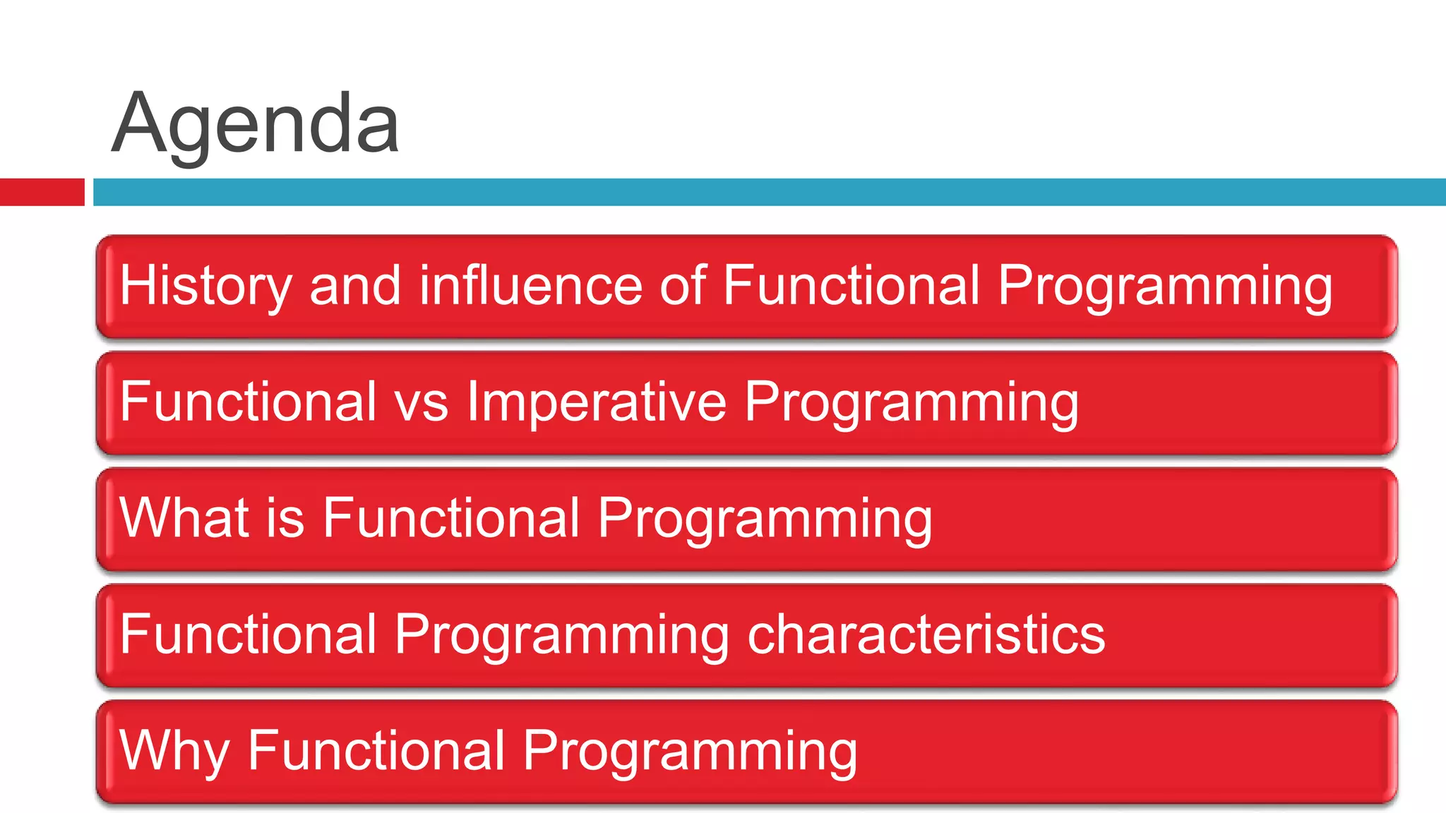 Agenda 
History and influence of Functional Programming 
Functional vs Imperative Programming 
What is Functional Programming 
Functional Programming characteristics 
Why Functional Programming 
 