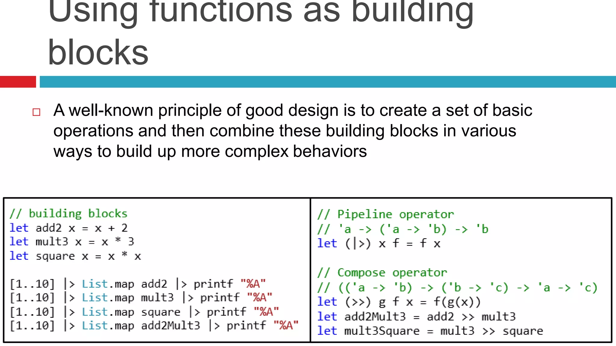 Using functions as building 
blocks 
 A well-known principle of good design is to create a set of basic 
operations and then combine these building blocks in various 
ways to build up more complex behaviors 
 
