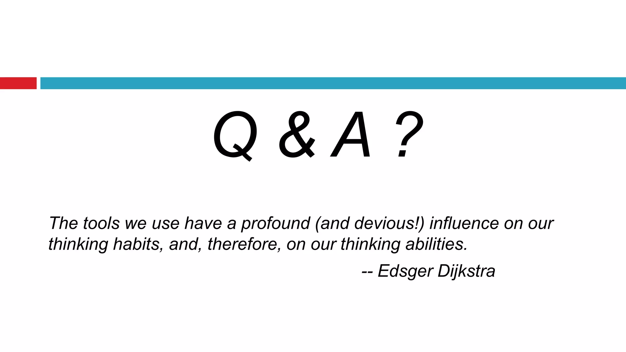 Q & A ? 
The tools we use have a profound (and devious!) influence on our 
thinking habits, and, therefore, on our thinking abilities. 
-- Edsger Dijkstra 
 