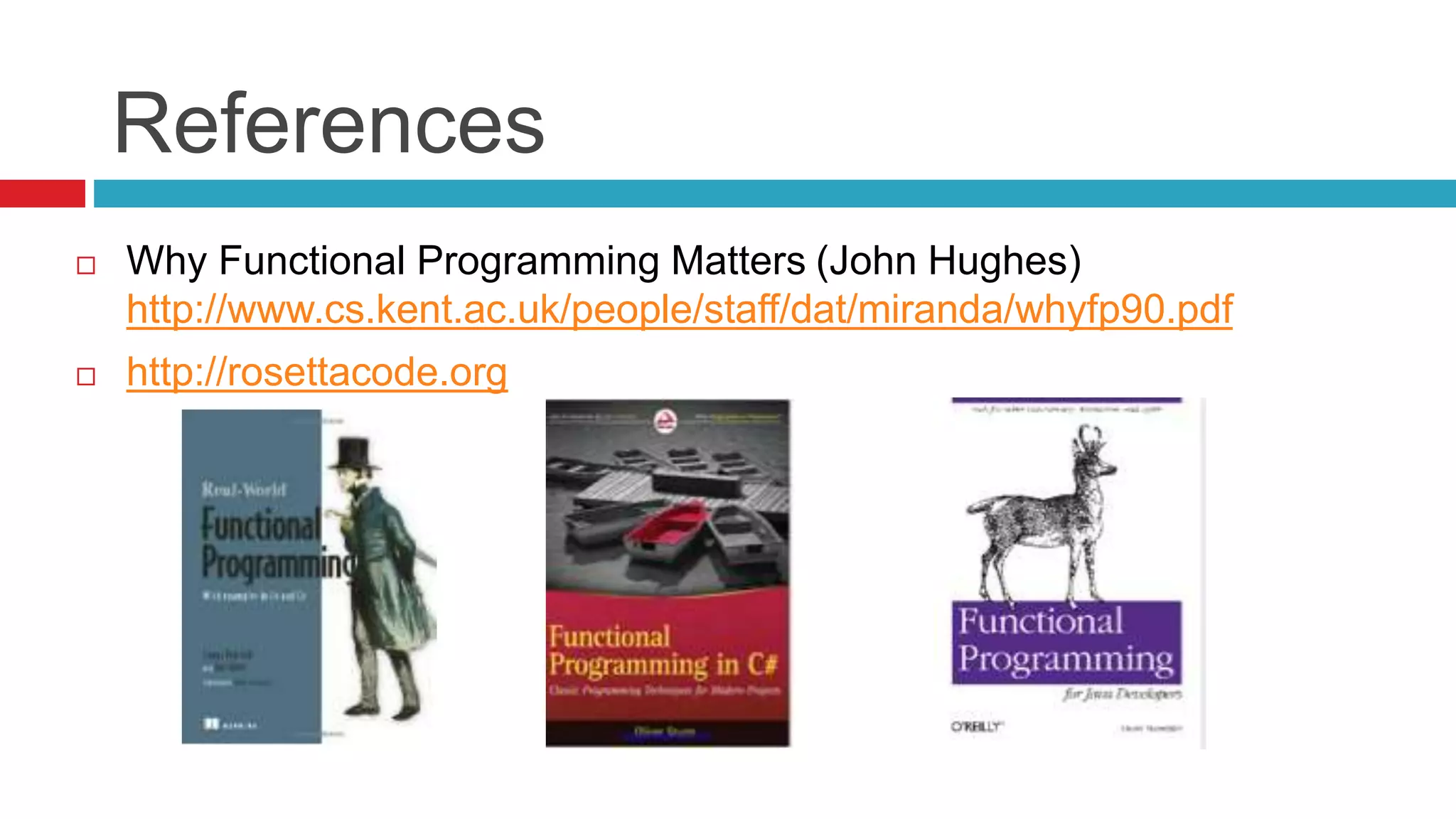 References 
 Why Functional Programming Matters (John Hughes) 
http://www.cs.kent.ac.uk/people/staff/dat/miranda/whyfp90.pdf 
 http://rosettacode.org 
 