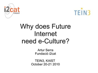 Why does Future
Internet
need e-Culture?
Artur Serra
Fundació i2cat
TEIN3, KAIST
October 20-21 2010
 