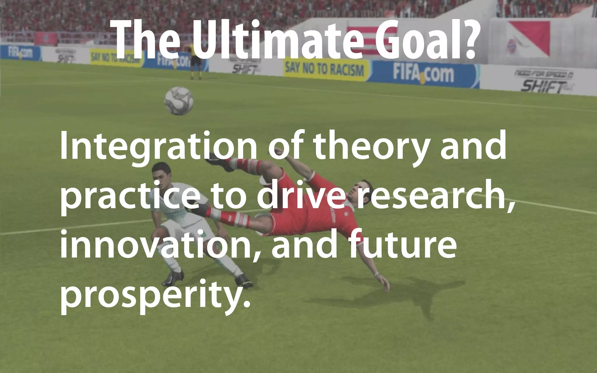 The Ultimate Goal?
Integration of theory and
practice to drive research,
innovation, and future
prosperity.
 
