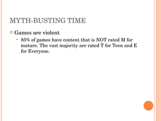 MYTH-BUSTING TIME Games are violent 85% of games have content that is NOT rated M for mature. The vast majority are rated T for Teen and E for Everyone. 