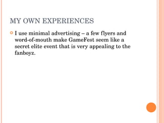 MY OWN EXPERIENCES I use minimal advertising – a few flyers and word-of-mouth make GameFest seem like a secret elite event that is very appealing to the fanboyz. 
