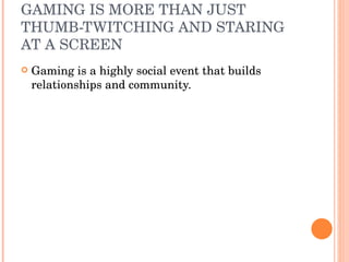 GAMING IS MORE THAN JUST THUMB-TWITCHING AND STARING AT A SCREEN  Gaming is a highly social event that builds relationships and community. 