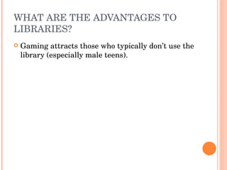 WHAT ARE THE ADVANTAGES TO LIBRARIES? Gaming attracts those who typically don’t use the library (especially male teens). 