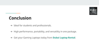 ➔ Ideal for students and professionals.
➔ High performance, portability, and versatility in one package.
➔ Get your Gaming Laptops today from Dubai Laptop Rental.
Conclusion
 