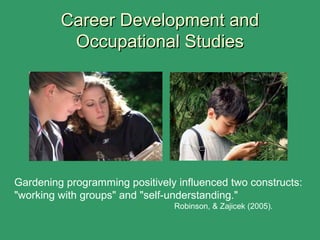 Career Development andCareer Development and
Occupational StudiesOccupational Studies
Gardening programming positively influenced two constructs:
"working with groups" and "self-understanding."
Robinson, & Zajicek (2005).
 