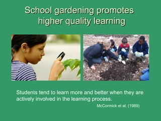 School gardening promotesSchool gardening promotes
higher quality learninghigher quality learning
Students tend to learn more and better when they are
actively involved in the learning process.
McCormick et al. (1989)
 