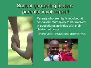 School gardening fostersSchool gardening fosters
parental involvementparental involvement
Parents who are highly involved at
school are more likely to be involved
in educational activities with their
children at home.
-National Center for Educational Statistics (1997)
 
