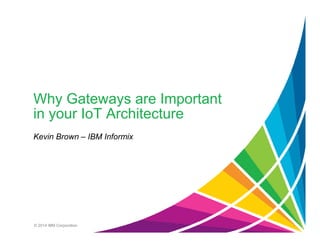 Why Gateways are Important
in your IoT Architecture
Kevin Brown – IBM Informix
© 2014 IBM Corporation
 