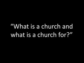 “What is a church and
what is a church for?”
 