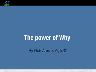 !
                                         The power of Why!
                                                
                                                  By Geir Amsjø, Agile42



agile42 | We advise, train and coach companies building software 
   www.agile42.com |   All rights reserved. Copyright © 2007 - 20102
 