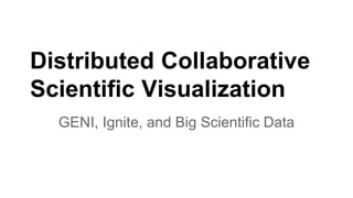 Distributed Collaborative
Scientific Visualization
GENI, Ignite, and Big Scientific Data
 