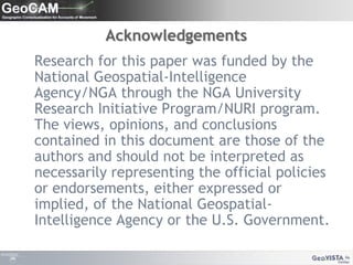 Acknowledgements   Research for this paper was funded by the National Geospatial-Intelligence Agency/NGA through the NGA University Research Initiative Program/NURI program. The views, opinions, and conclusions contained in this document are those of the authors and should not be interpreted as necessarily representing the official policies or endorsements, either expressed or implied, of the National Geospatial-Intelligence Agency or the U.S. Government.