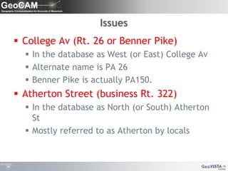 IssuesCollege Av (Rt. 26 or Benner Pike)In the database as West (or East) College AvAlternate name is PA 26Benner Pike is actually PA150.Atherton Street (business Rt. 322)In the database as North (or South) Atherton StMostly referred to as Atherton by locals