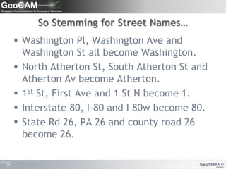 So Stemming for Street Names…Washington Pl, Washington Ave and Washington St all become Washington.North Atherton St, South Atherton St and Atherton Av become Atherton.1St St, First Ave and 1 St N become 1.Interstate 80, I-80 and I 80w become 80.State Rd 26, PA 26 and county road 26 become 26.
