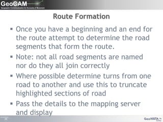 Route FormationOnce you have a beginning and an end for the route attempt to determine the road segments that form the route.Note: not all road segments are named nor do they all join correctlyWhere possible determine turns from one road to another and use this to truncate highlighted sections of roadPass the details to the mapping server and display