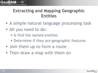 Extracting and Mapping Geographic Entities A simple natural language processing taskAll you need to do:Is find the named entitiesDetermine if they are geographic featuresJoin them up to form a routeThen draw a map with them on