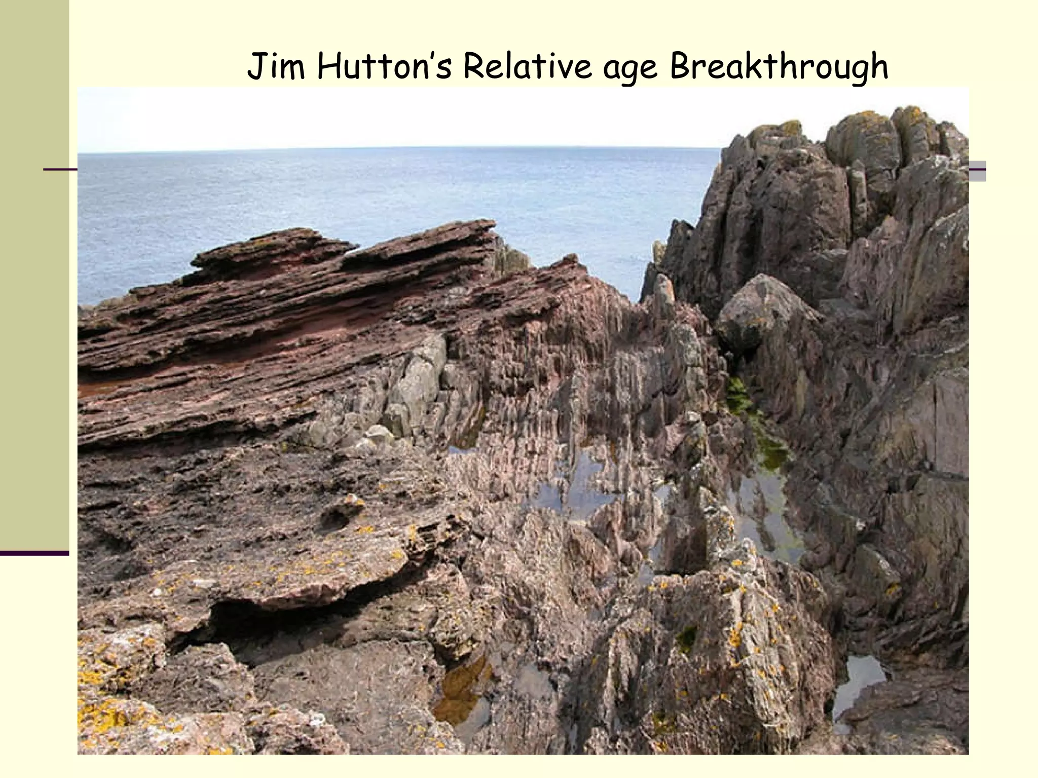 Jim Hutton’s Relative age Breakthrough James Hutton : 1726-1797 -Known as the Father of Geology -Came up with the concept of Uniformitarianism -In 1780 has a breakthrough while looking at rocks on Siccar Point, Scotland 