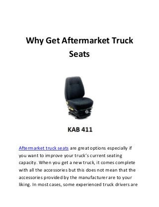 Why Get Aftermarket Truck
Seats

Aftermarket truck seats are great options especially if
you want to improve your truck’s current seating
capacity. When you get a new truck, it comes complete
with all the accessories but this does not mean that the
accessories provided by the manufacturer are to your
liking. In most cases, some experienced truck drivers are

 