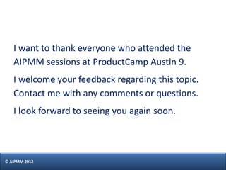 I want to thank everyone who attended the
   AIPMM sessions at ProductCamp Austin 9.
   I welcome your feedback regarding ...